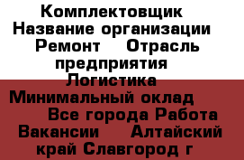 Комплектовщик › Название организации ­ Ремонт  › Отрасль предприятия ­ Логистика › Минимальный оклад ­ 20 000 - Все города Работа » Вакансии   . Алтайский край,Славгород г.